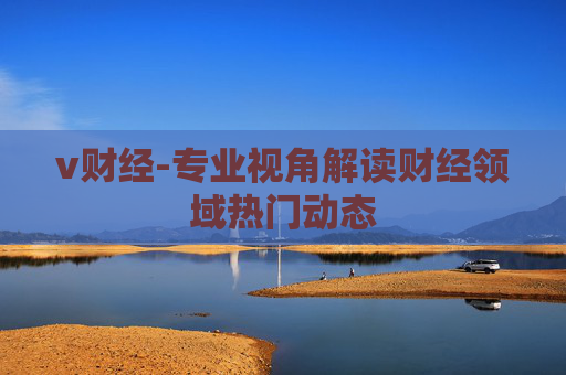 v财经-专业视角解读财经领域热门动态