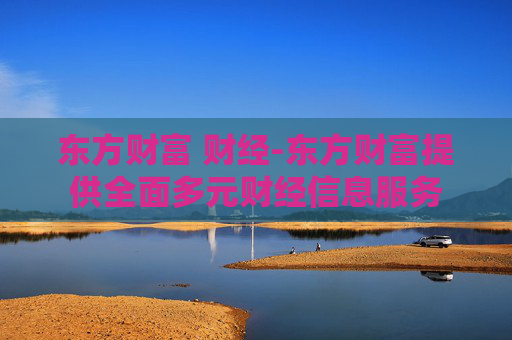 东方财富 财经-东方财富提供全面多元财经信息服务