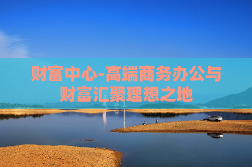 财富中心-高端商务办公与财富汇聚理想之地