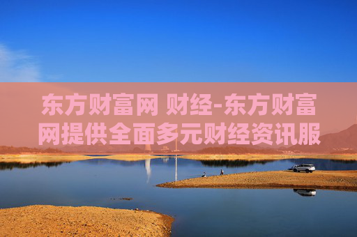 东方财富网 财经-东方财富网提供全面多元财经资讯服务