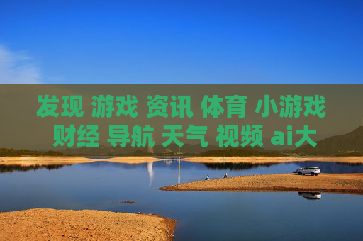 发现 游戏 资讯 体育 小游戏 财经 导航 天气 视频 ai大全 日历-探索娱乐财经信息含天气日历等内容