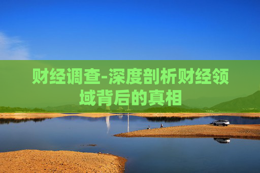 财经调查-深度剖析财经领域背后的真相