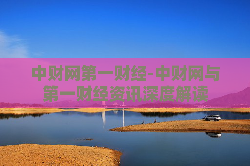 中财网第一财经-中财网与第一财经资讯深度解读