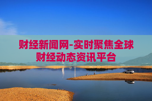 财经新闻网-实时聚焦全球财经动态资讯平台
