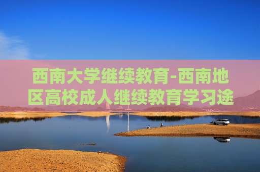 西南大学继续教育-西南地区高校成人继续教育学习途径
