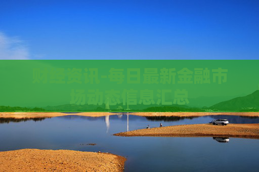 财经资讯-每日最新金融市场动态信息汇总