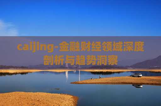 caijing-金融财经领域深度剖析与趋势洞察