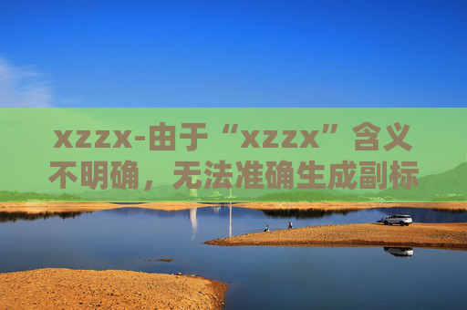 xzzx-由于“xzzx”含义不明确，无法准确生成副标题，请你提供更清晰的原标题内容。