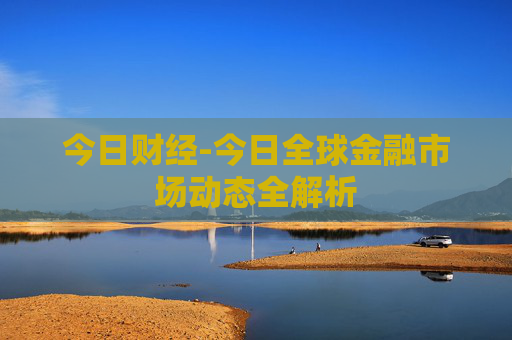 今日财经-今日全球金融市场动态全解析
