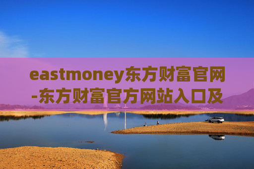 eastmoney东方财富官网-东方财富官方网站入口及使用指南