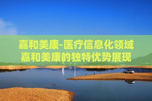 嘉和美康-医疗信息化领域嘉和美康的独特优势展现