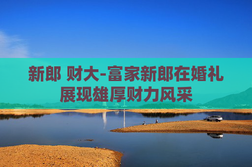 新郎 财大-富家新郎在婚礼展现雄厚财力风采