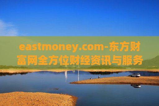 eastmoney.com-东方财富网全方位财经资讯与服务平台