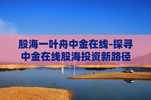 股海一叶舟中金在线-探寻中金在线股海投资新路径