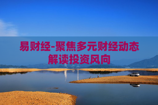 易财经-聚焦多元财经动态解读投资风向