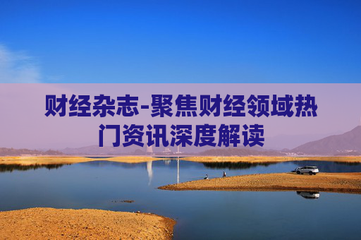 财经杂志-聚焦财经领域热门资讯深度解读