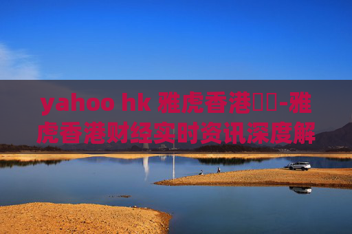 yahoo hk 雅虎香港財經-雅虎香港财经实时资讯深度解读