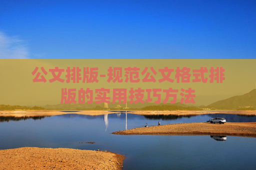 公文排版-规范公文格式排版的实用技巧方法