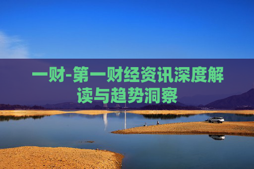 一财-第一财经资讯深度解读与趋势洞察