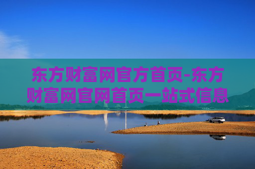 东方财富网官方首页-东方财富网官网首页一站式信息服务平台