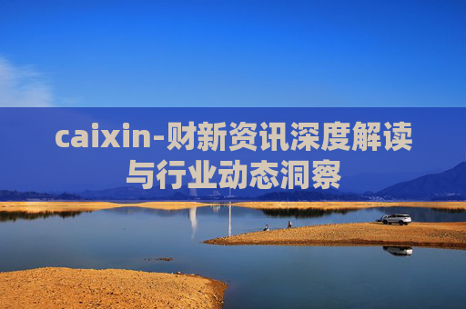 caixin-财新资讯深度解读与行业动态洞察 caixin-财新资讯深度解读与行业动态洞察