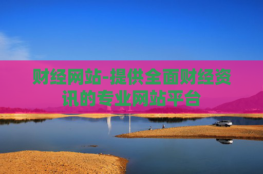 财经网站-提供全面财经资讯的专业网站平台 财经网站-提供全面财经资讯的专业网站平台
