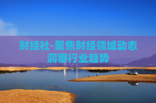 财经社-聚焦财经领域动态洞察行业趋势