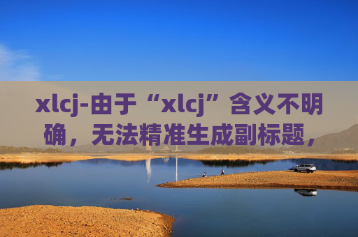xlcj-由于“xlcj”含义不明确，无法精准生成副标题，请你明确原标题具体所指内容。
