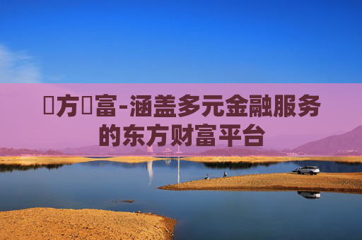 東方財富-涵盖多元金融服务的东方财富平台