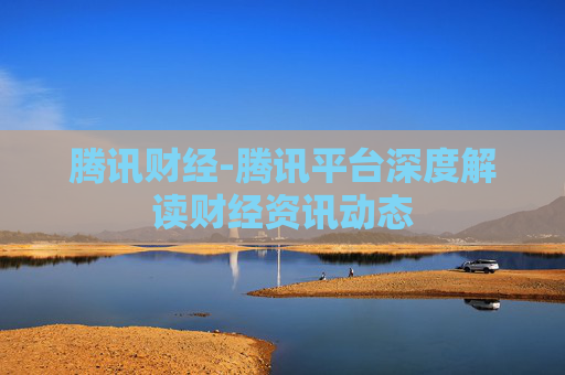 腾讯财经-腾讯平台深度解读财经资讯动态