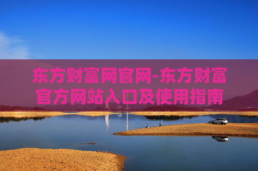 东方财富网官网-东方财富官方网站入口及使用指南