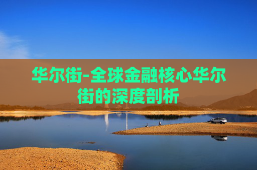 华尔街-全球金融核心华尔街的深度剖析