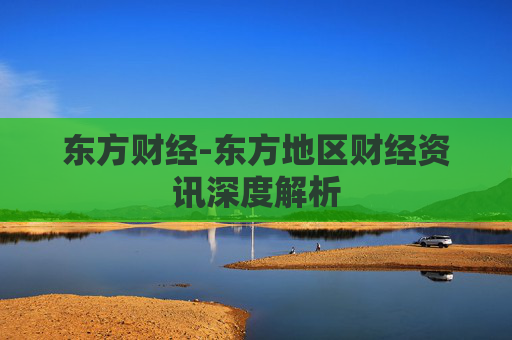 东方财经-东方地区财经资讯深度解析
