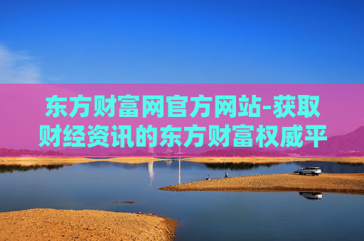 东方财富网官方网站-获取财经资讯的东方财富权威平台