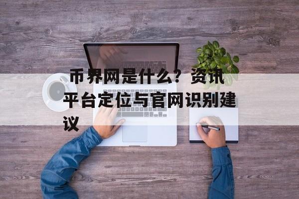  币界网是什么？资讯平台定位与官网识别建议