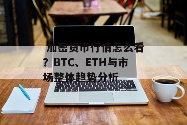 加密货币行情怎么看?BTC、ETH与市场整体趋势分析 加密货币行情怎么看?BTC、ETH与市场整体趋势分析