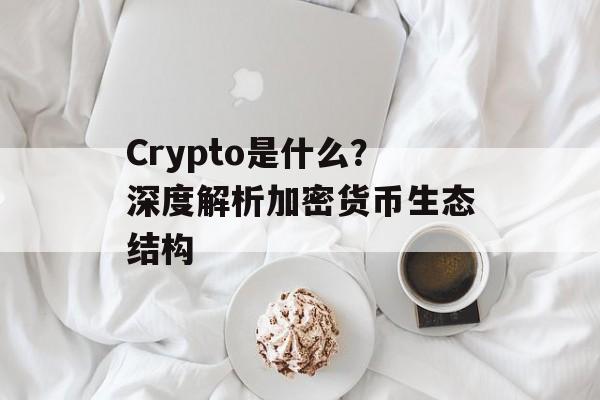 Crypto是什么?深度解析加密货币生态结构 Crypto是什么?深度解析加密货币生态结构