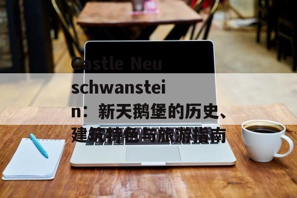 Castle Neuschwanstein:新天鹅堡的历史、建筑特色与旅游指南