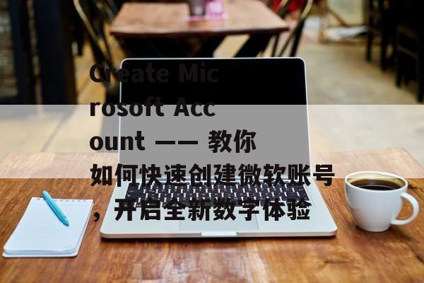 Create Microsoft Account —— 教你如何快速创建微软账号，开启全新数字体验