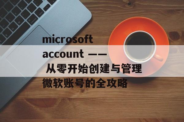 microsoft account —— 从零开始创建与管理微软账号的全攻略