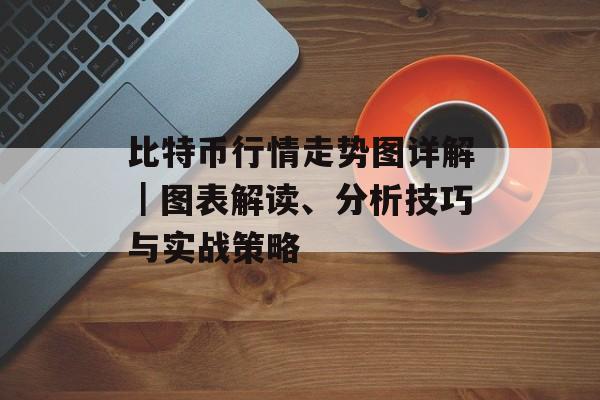 比特币行情走势图详解｜图表解读、分析技巧与实战策略
