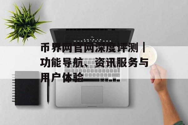币界网官网深度评测｜功能导航、资讯服务与用户体验