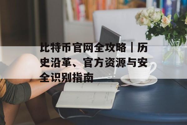 比特币官网全攻略｜历史沿革、官方资源与安全识别指南