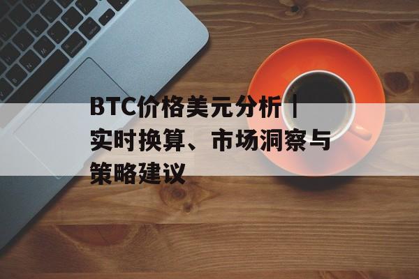 BTC价格美元分析｜实时换算、市场洞察与策略建议