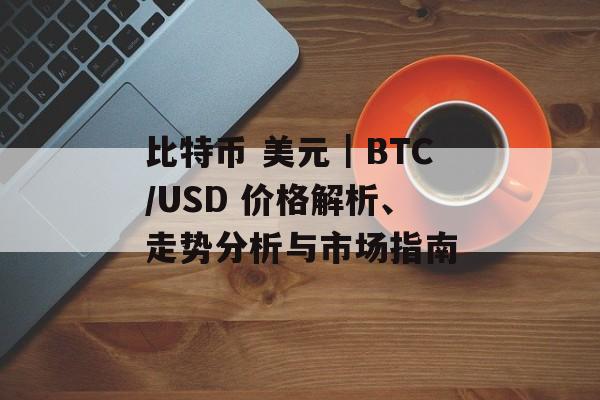 比特币 美元｜BTC/USD 价格解析、走势分析与市场指南