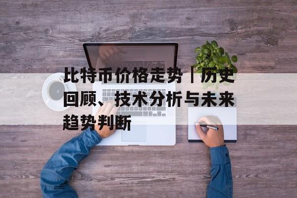 比特币价格走势｜历史回顾、技术分析与未来趋势判断