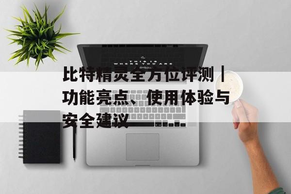比特精灵全方位评测｜功能亮点、使用体验与安全建议