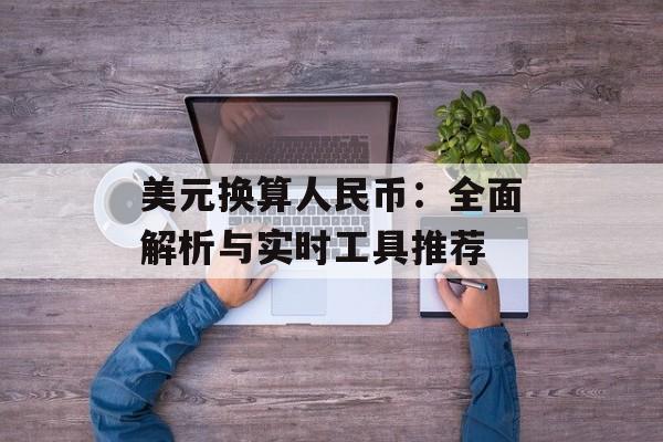 美元换算人民币：全面解析与实时工具推荐