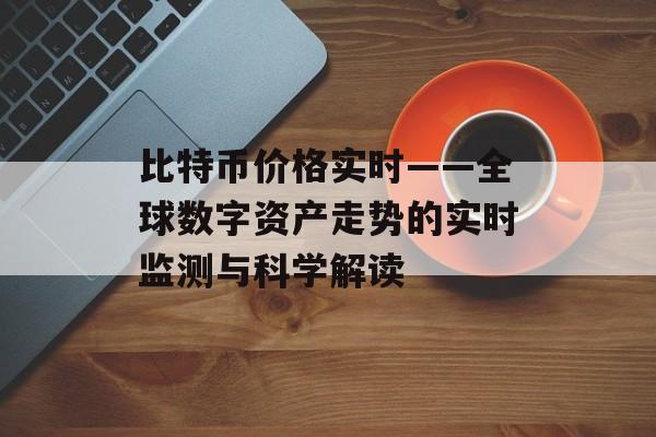 比特币价格实时——全球数字资产走势的实时监测与科学解读