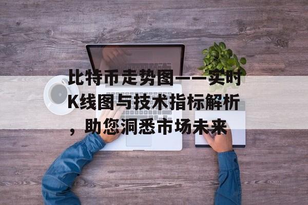 比特币走势图——实时K线图与技术指标解析，助您洞悉市场未来